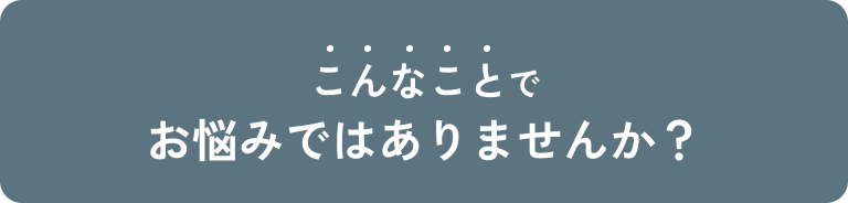 こんなことでお悩みではありませんか？